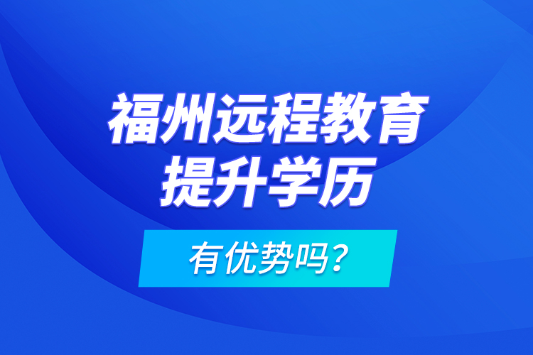 福州遠(yuǎn)程教育提升學(xué)歷有優(yōu)勢嗎？