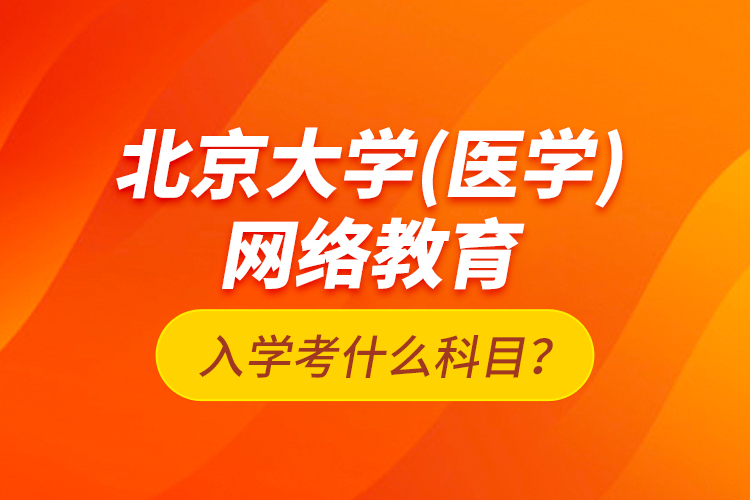 北京大學(xué)（醫(yī)學(xué)）網(wǎng)絡(luò)教育入學(xué)考什么科目？