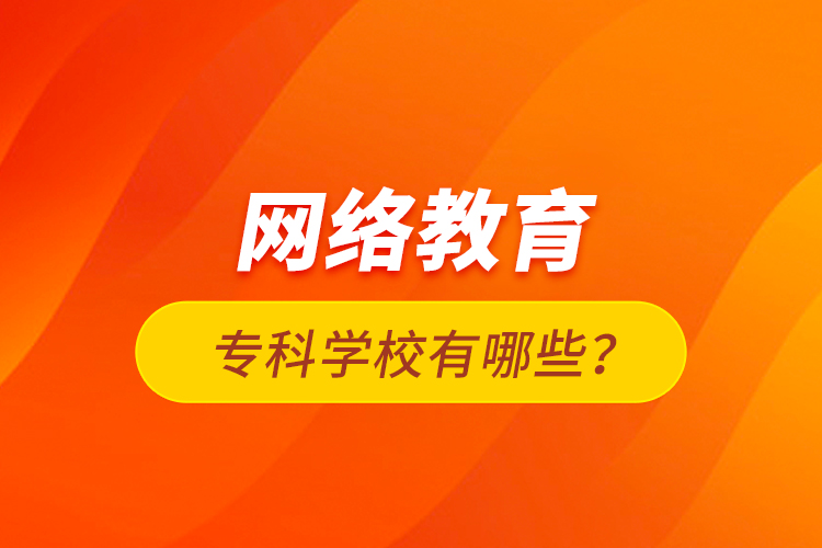 網(wǎng)絡(luò)教育?？茖W(xué)校有哪些？