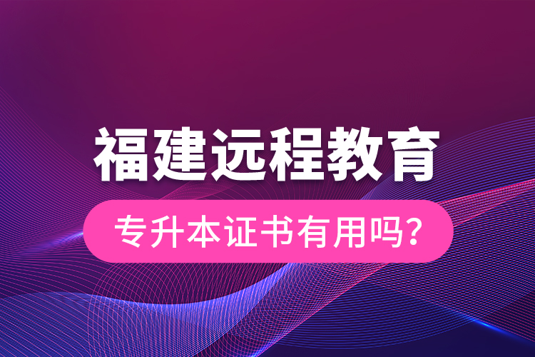 福建遠程教育專升本證書有用嗎？