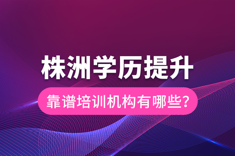 株洲學(xué)歷提升靠譜培訓(xùn)機(jī)構(gòu)有哪些？