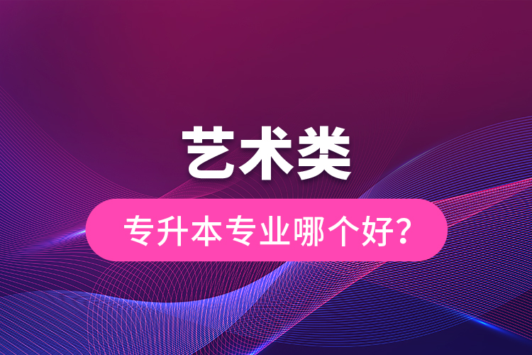 藝術(shù)類專升本專業(yè)哪個好？