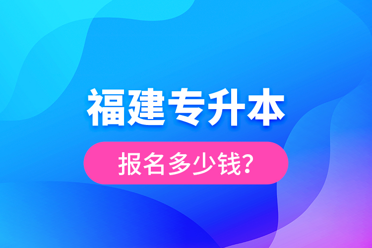 福建專(zhuān)升本報(bào)名多少錢(qián)？