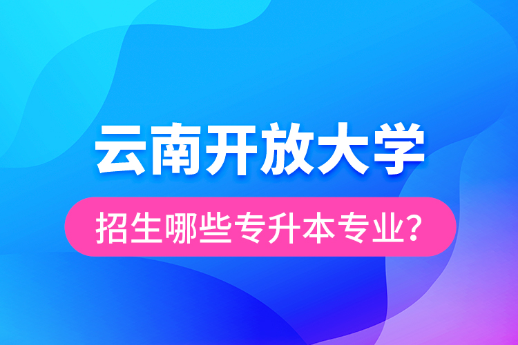 云南開放大學招生哪些專升本專業(yè)？