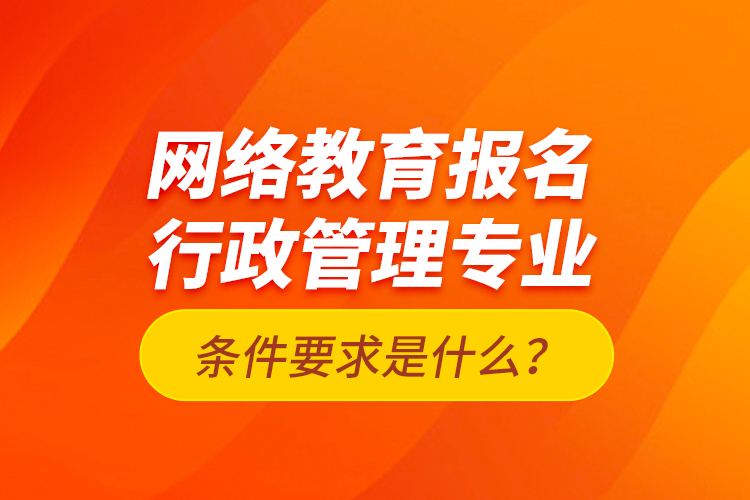 網(wǎng)絡(luò)教育報(bào)名行政管理專業(yè)條件要求是什么？