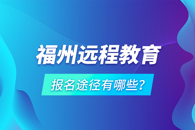 福州遠程教育報名途徑有哪些？