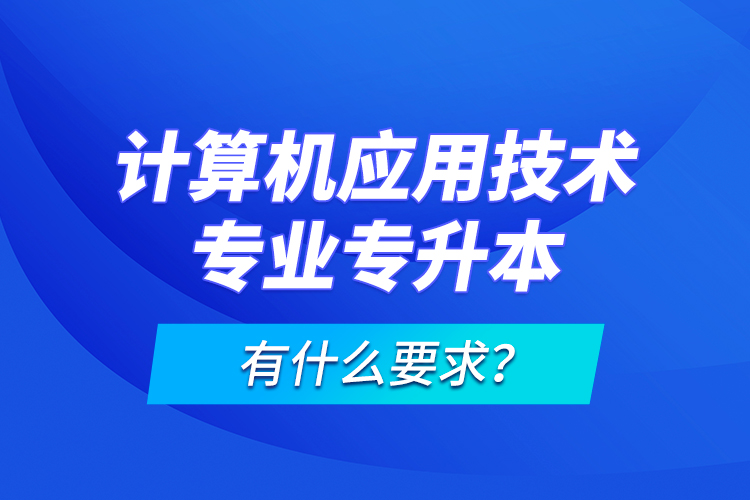 計(jì)算機(jī)應(yīng)用技術(shù)專業(yè)專升本有什么要求？