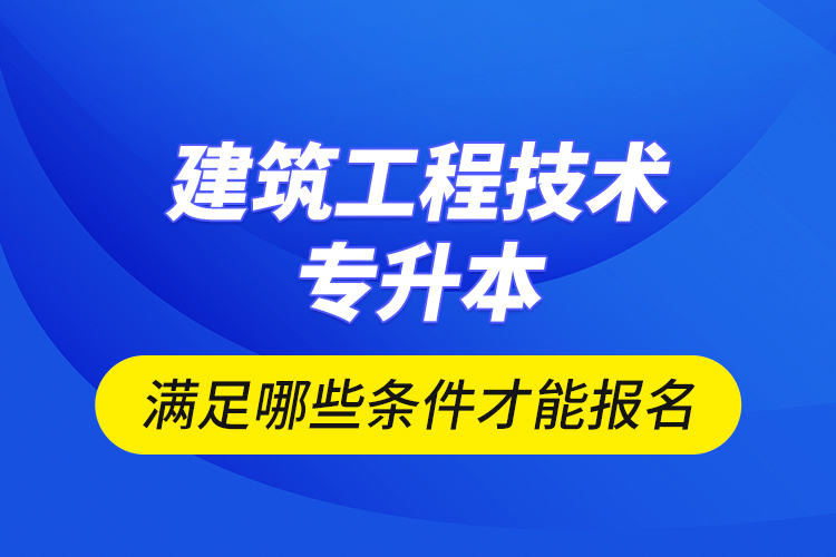 建筑工程技術(shù)專升本滿足哪些條件才能報名？