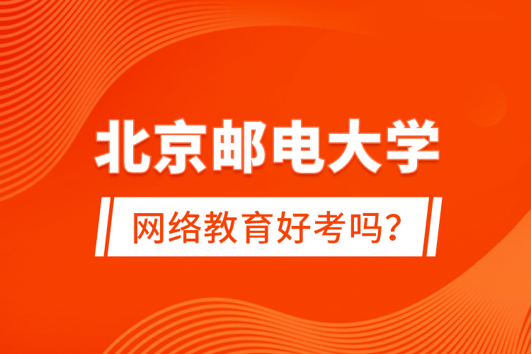 北京郵電大學(xué)網(wǎng)絡(luò)教育好考嗎？