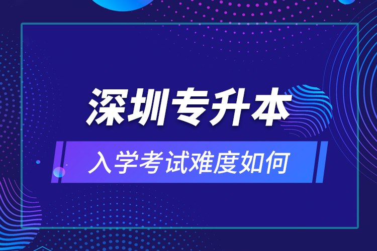 深圳專(zhuān)升本入學(xué)考試難度如何