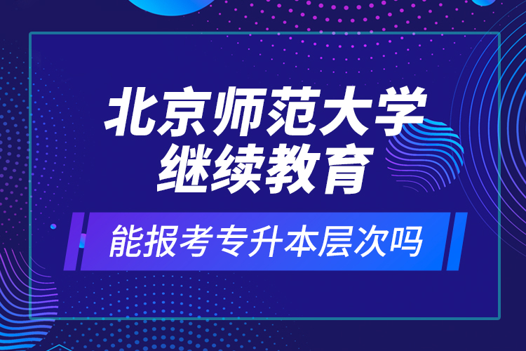 北京師范大學(xué)繼續(xù)教育能報考專升本層次嗎？