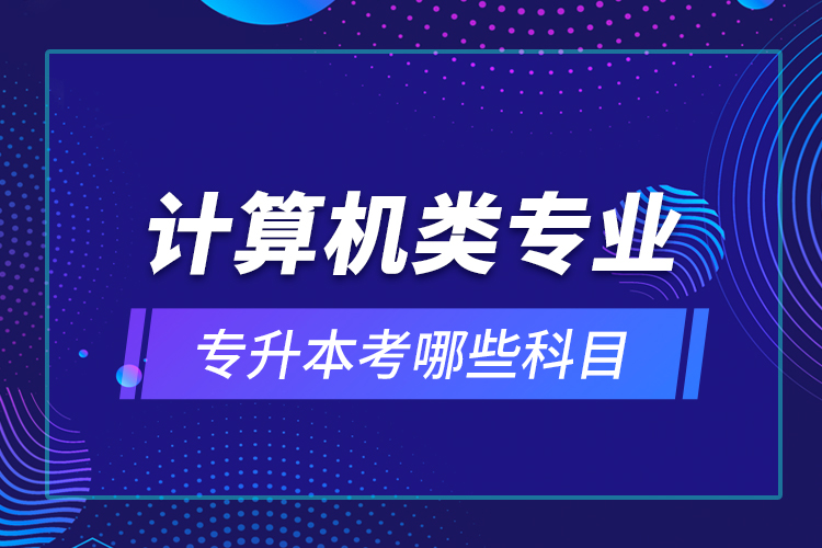 計(jì)算機(jī)類(lèi)專(zhuān)業(yè)專(zhuān)升本考哪些科目