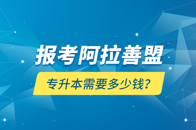 報考阿拉善盟專升本需要多少錢？