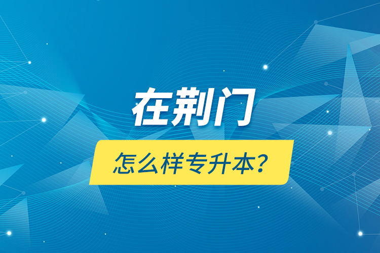 在荊門怎么樣專升本？