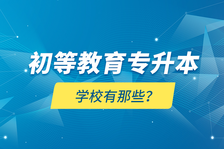 初等教育專(zhuān)升本學(xué)校有那些？