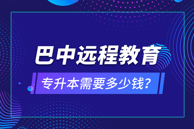 巴中遠(yuǎn)程教育專升本需要多少錢(qián)？