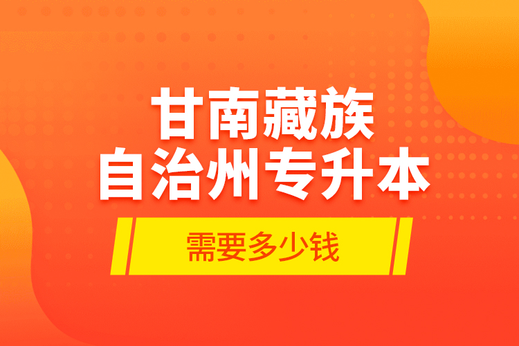 甘南藏族自治州專升本需要多少錢？
