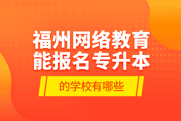 福州網(wǎng)絡(luò)教育能報名專升本的學(xué)校有哪些？