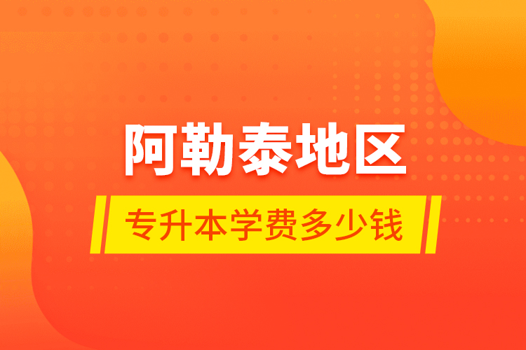 阿勒泰地區(qū)專升本學(xué)費多少錢？