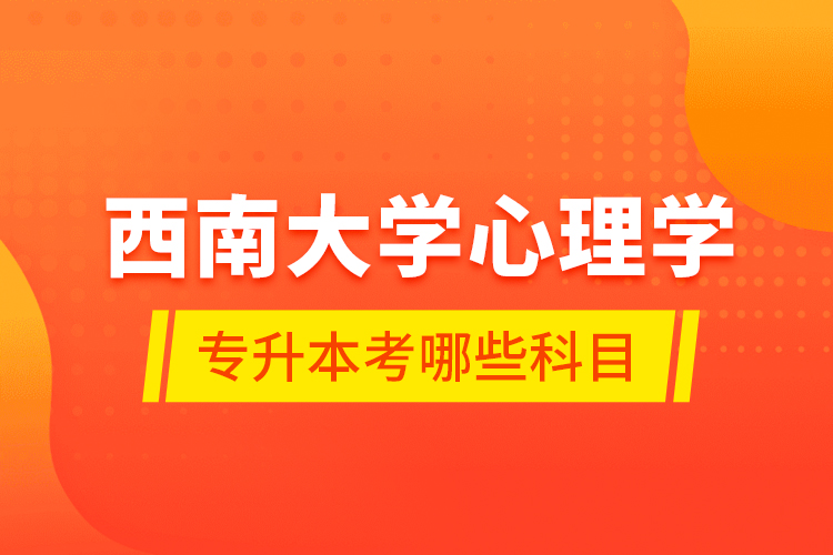 西南大學心理學專升本考哪些科目？