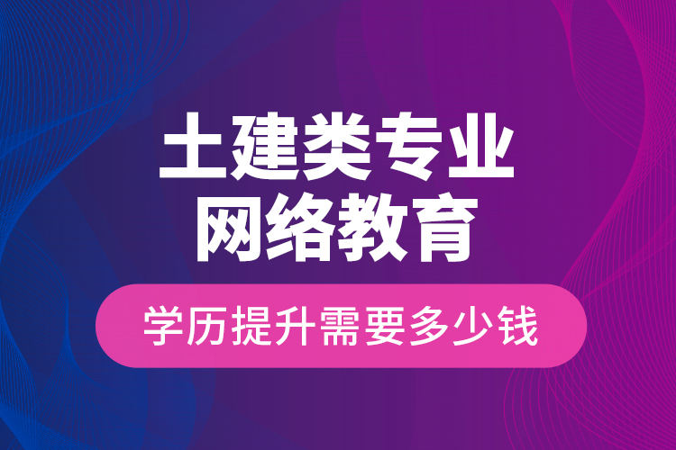 土建類專業(yè)網(wǎng)絡(luò)教育學(xué)歷提升需要多少錢？