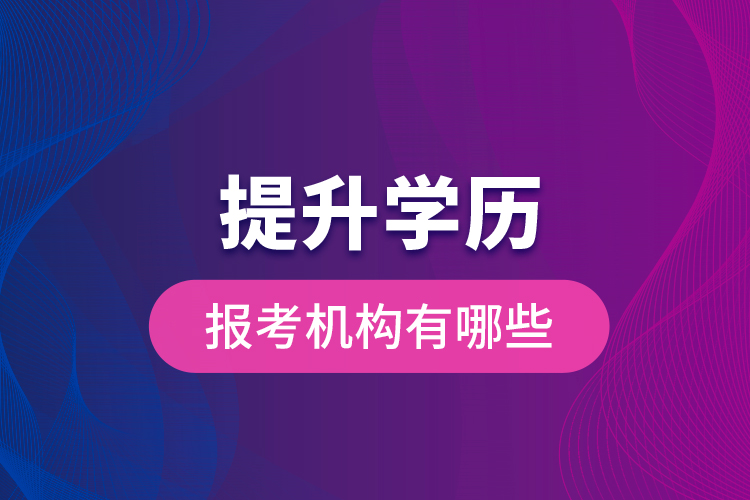 提升學(xué)歷報(bào)考機(jī)構(gòu)有哪些？