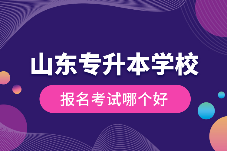 山東專升本學(xué)校報名考試哪個好？