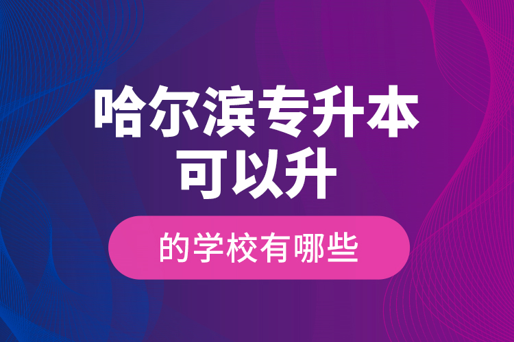 哈爾濱專升本可以升的學(xué)校有哪些？