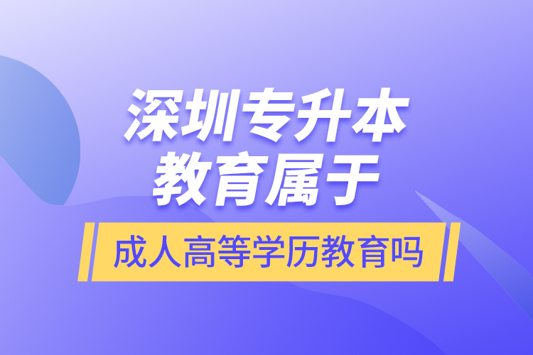 深圳專升本教育屬于成人高等學(xué)歷教育嗎？