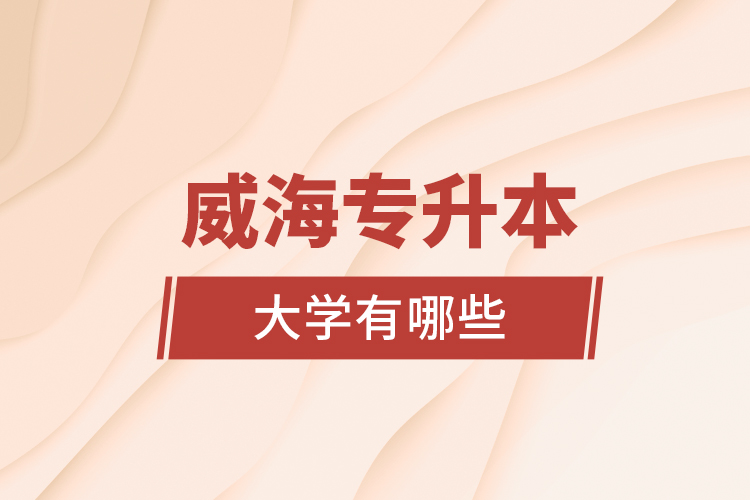 威海專升本大學(xué)有哪些？