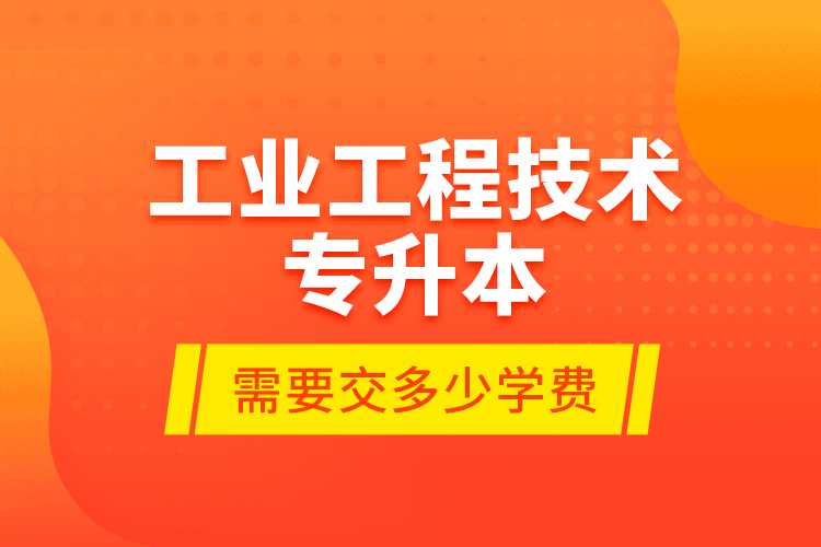 工業(yè)工程技術(shù)專升本需要交多少學(xué)費(fèi)？