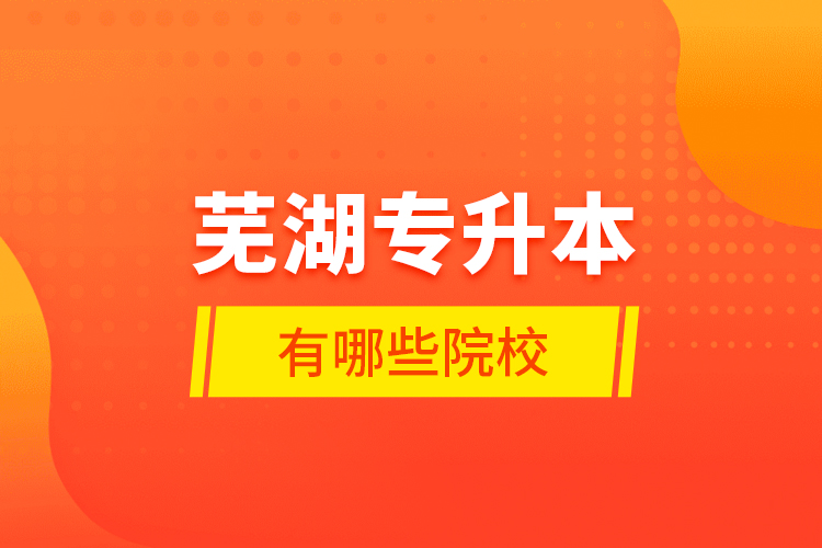 蕪湖專升本有哪些學(xué)校？