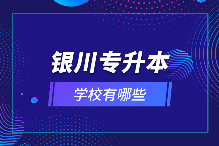 銀川專(zhuān)升本學(xué)校有哪些？