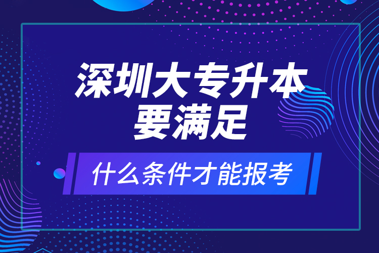 深圳大專升本要滿足什么條件才能報考？ 