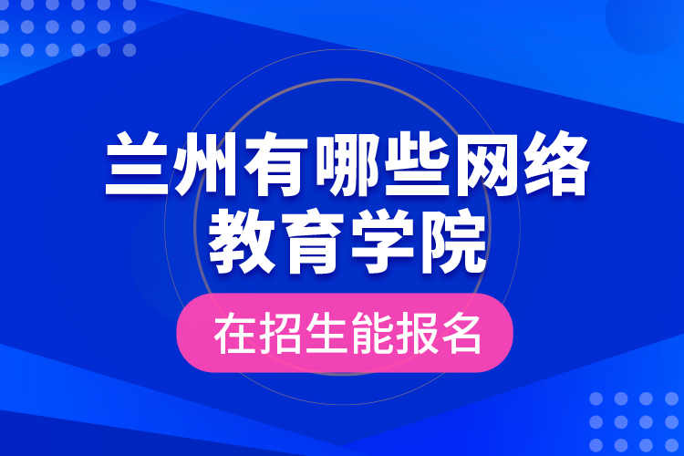 蘭州有哪些網(wǎng)絡(luò)教育學(xué)院在招生能報(bào)名？