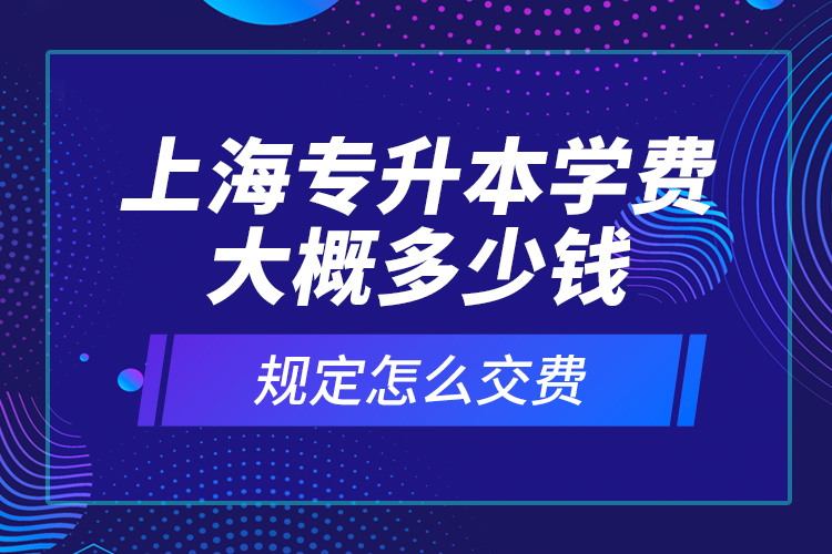 上海專升本學費大概多少錢？規(guī)定怎么交費？