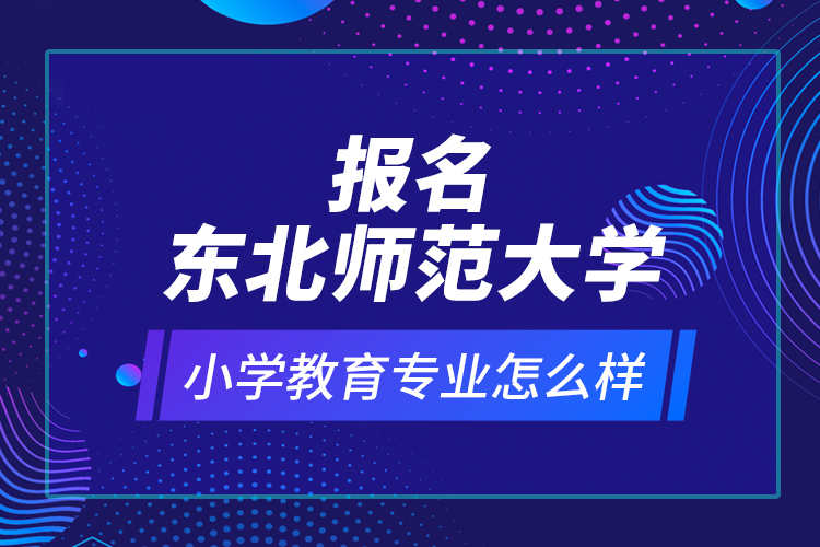 報(bào)名東北師范大學(xué)小學(xué)教育專業(yè)怎么樣？
