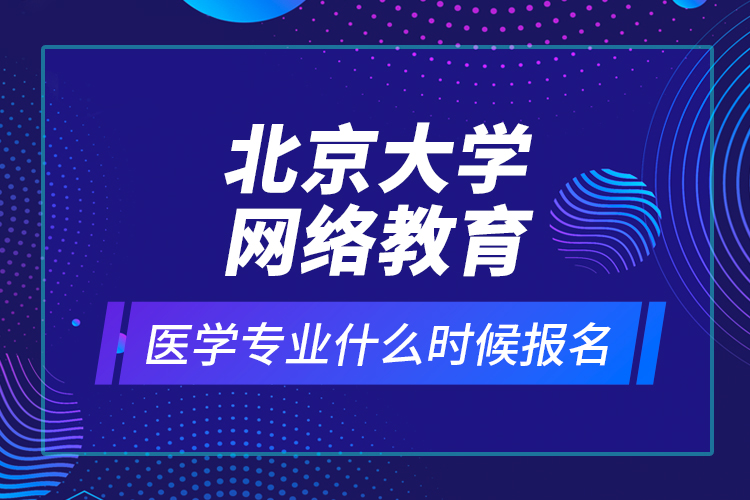 北京大學(xué)網(wǎng)絡(luò)教育醫(yī)學(xué)專業(yè)什么時(shí)候報(bào)名？