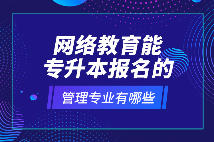 網(wǎng)絡(luò)教育能專升本報(bào)名的管理專業(yè)有哪些？