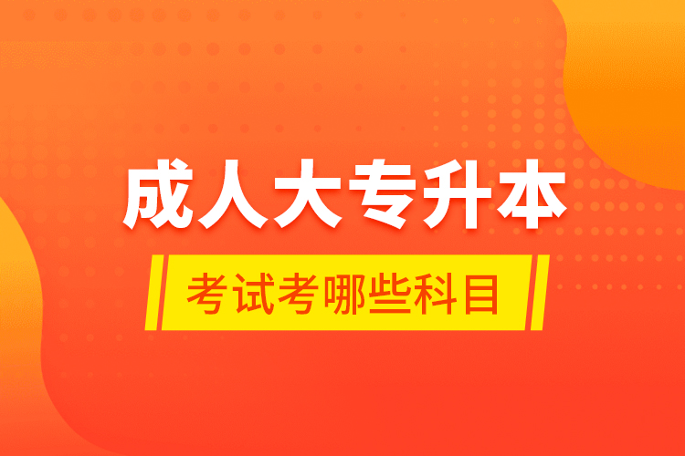成人大專升本考試考哪些科目？