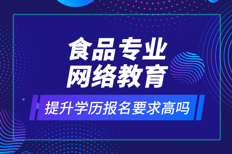 食品專業(yè)網(wǎng)絡(luò)教育提升學(xué)歷報名要求高嗎？
