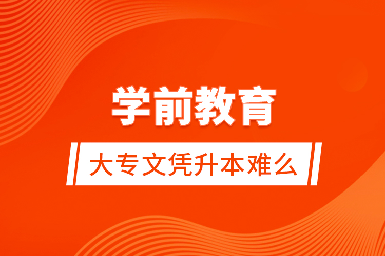 學(xué)前教育大專文憑升本難么？