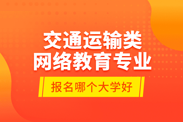 交通運(yùn)輸類(lèi)網(wǎng)絡(luò)教育專(zhuān)業(yè)報(bào)名哪個(gè)大學(xué)好？