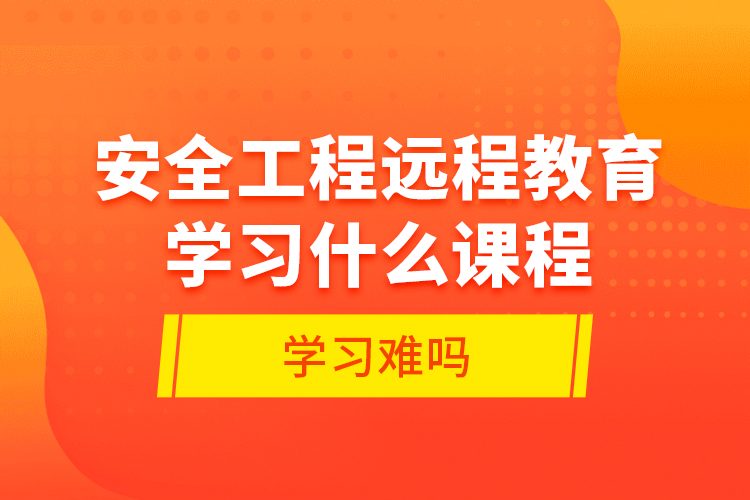 安全工程遠(yuǎn)程教育學(xué)習(xí)什么課程？學(xué)習(xí)難嗎？