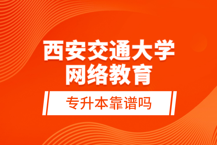 西安交通大學網(wǎng)絡(luò)教育專升本靠譜嗎？