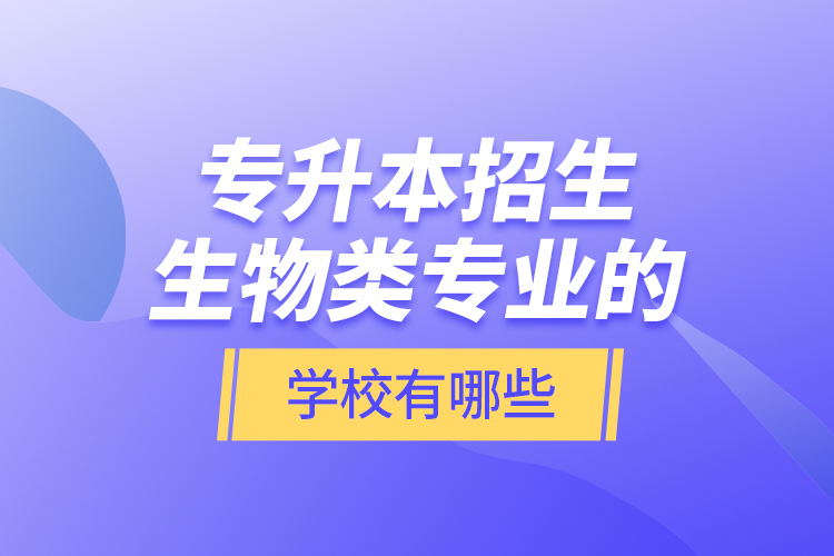 專升本招生生物類專業(yè)的學(xué)校有哪些？