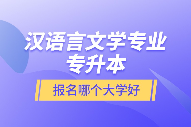 漢語(yǔ)言文學(xué)專業(yè)專升本報(bào)名哪個(gè)大學(xué)好？