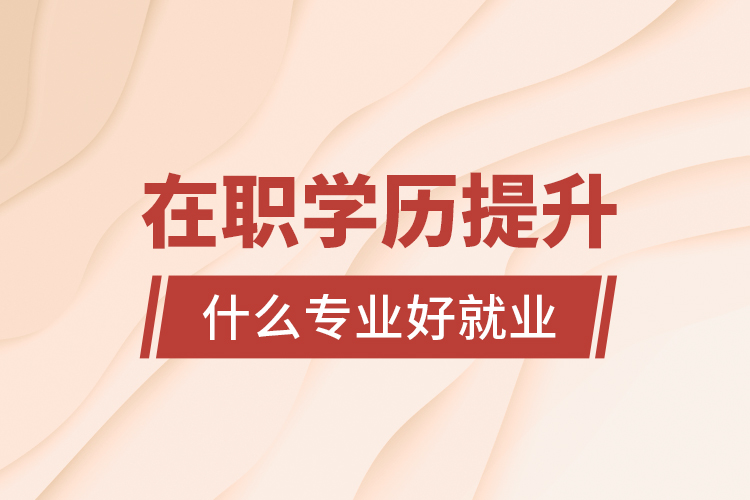 在職學(xué)歷提升什么專業(yè)好就業(yè)？