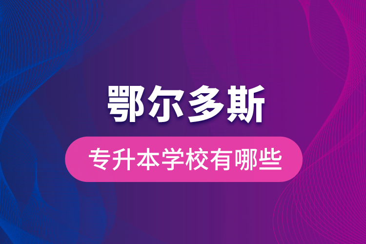 鄂爾多斯專升本學校有哪些？