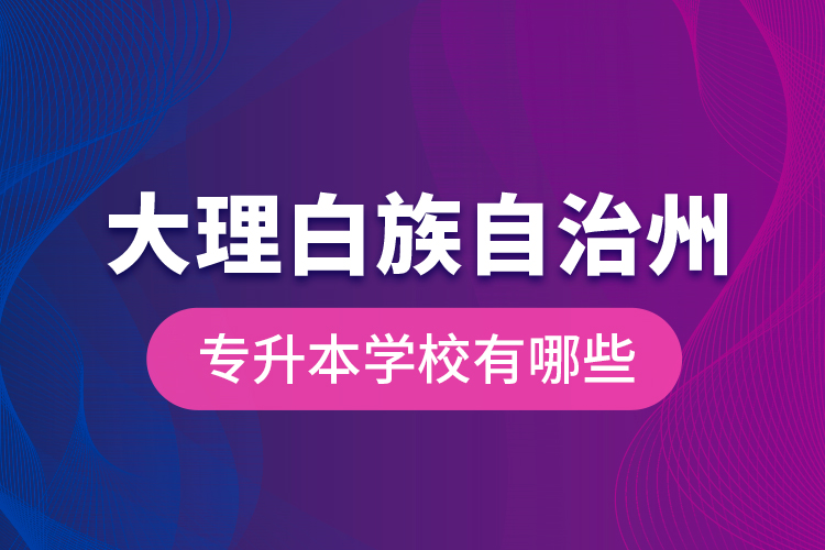 大理白族自治州專升本學(xué)校有哪些？